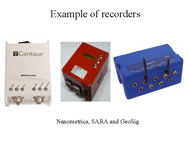 Example of recorders Nanometrics, SARA and Geo. Sig 