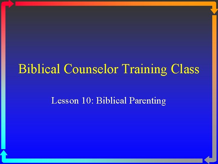 Biblical Counselor Training Class Lesson 10: Biblical Parenting 