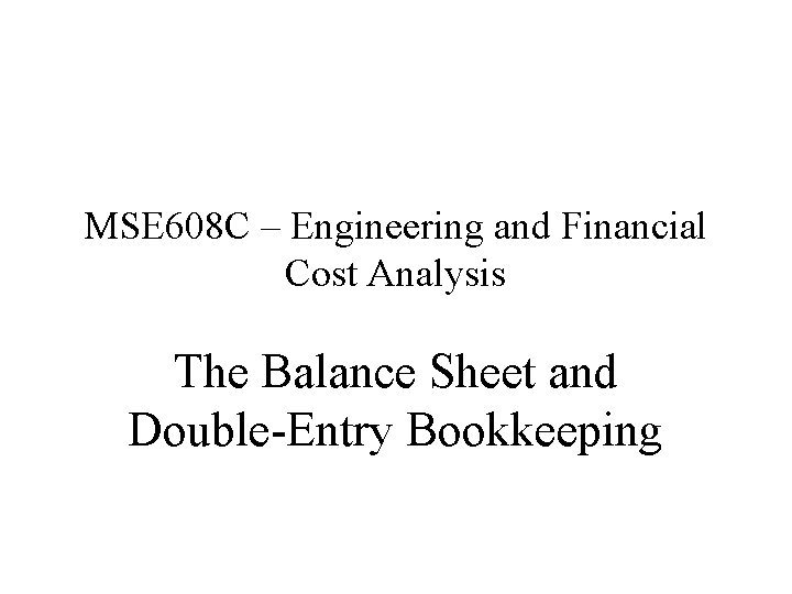 MSE 608 C – Engineering and Financial Cost Analysis The Balance Sheet and Double-Entry MSE 608 C – Engineering and Financial Cost Analysis The Balance Sheet and Double-Entry