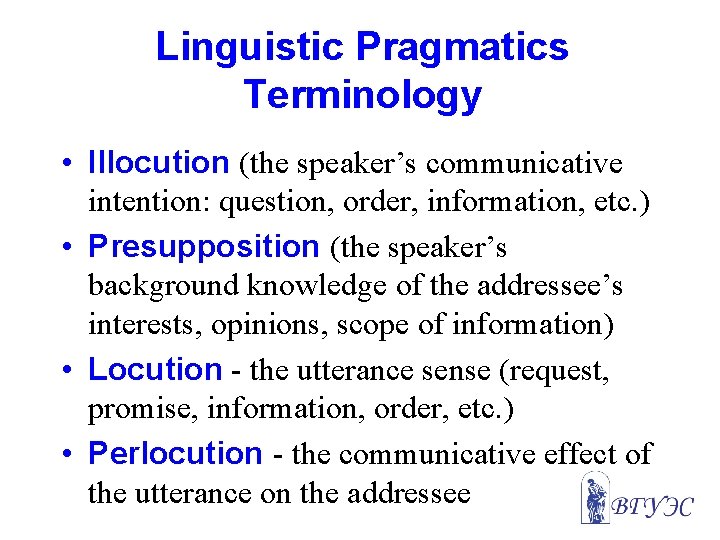 Linguistic Pragmatics Terminology • Illocution (the speaker’s communicative intention: question, order, information, etc. )