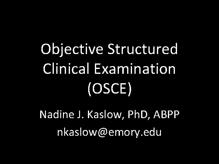 Objective Structured Clinical Examination (OSCE) Nadine J. Kaslow, Ph. D, ABPP nkaslow@emory. edu 
