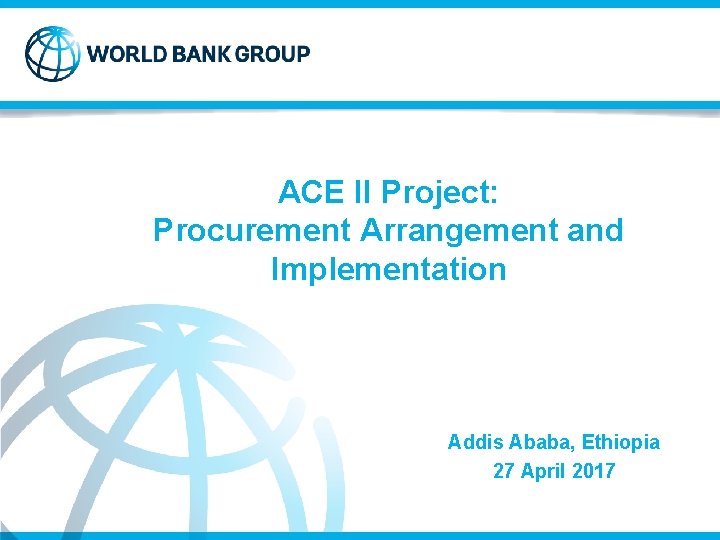 ACE II Project: Procurement Arrangement and Implementation Addis Ababa, Ethiopia 27 April 2017 