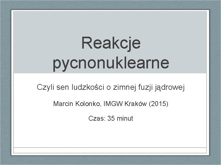 Reakcje pycnonuklearne Czyli sen ludzkości o zimnej fuzji jądrowej Marcin Kolonko, IMGW Kraków (2015)