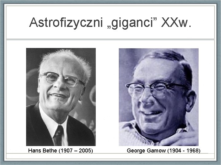 Astrofizyczni „giganci” XXw. Hans Bethe (1907 – 2005) George Gamow (1904 - 1968) 
