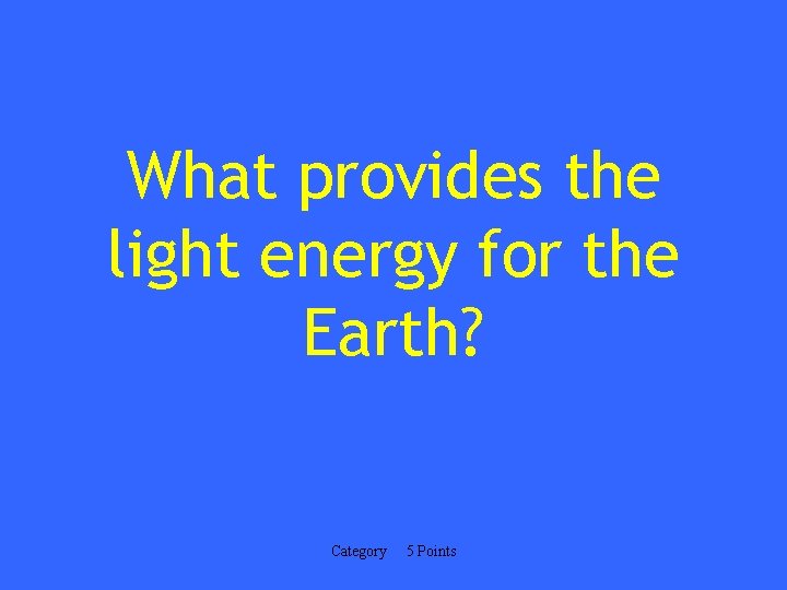 What provides the light energy for the Earth? Category 5 Points 