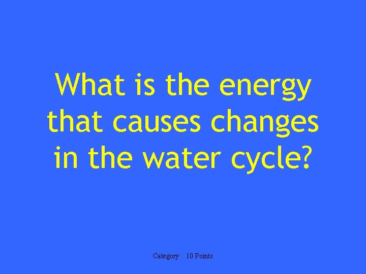 What is the energy that causes changes in the water cycle? Category 10 Points