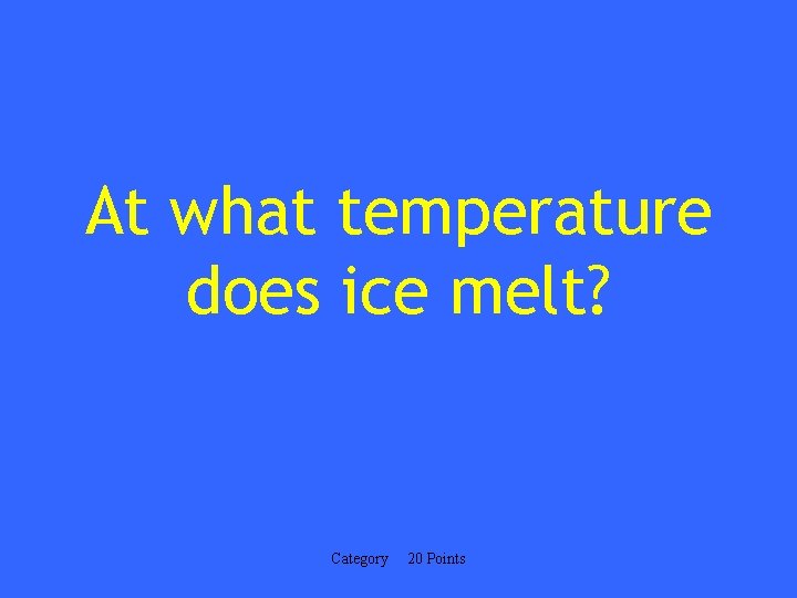 At what temperature does ice melt? Category 20 Points 