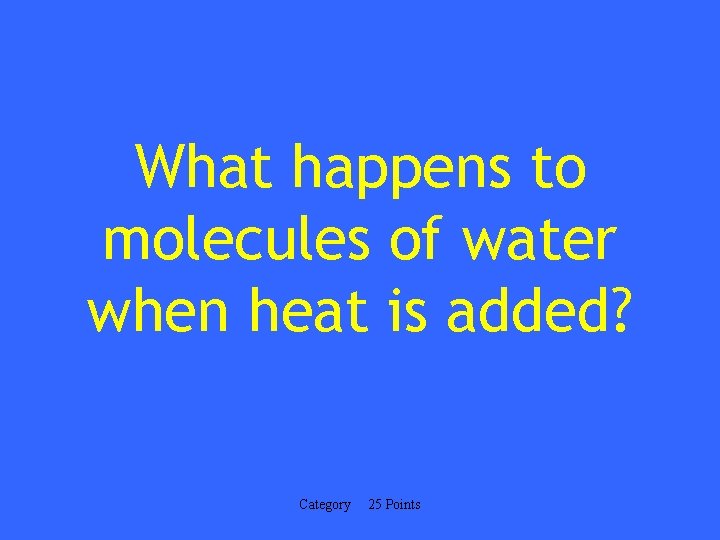 What happens to molecules of water when heat is added? Category 25 Points 