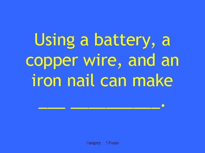 Using a battery, a copper wire, and an iron nail can make __________. Category