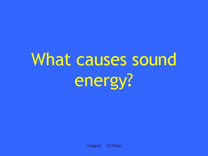 What causes sound energy? Category 10 Points 