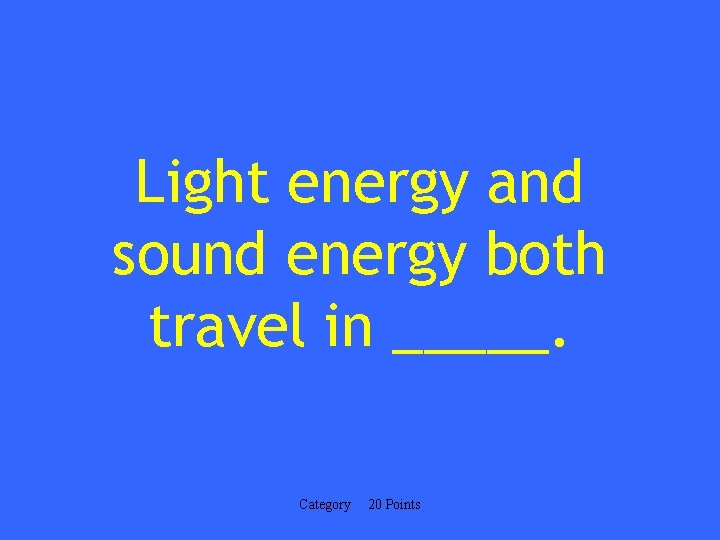 Light energy and sound energy both travel in _____. Category 20 Points 