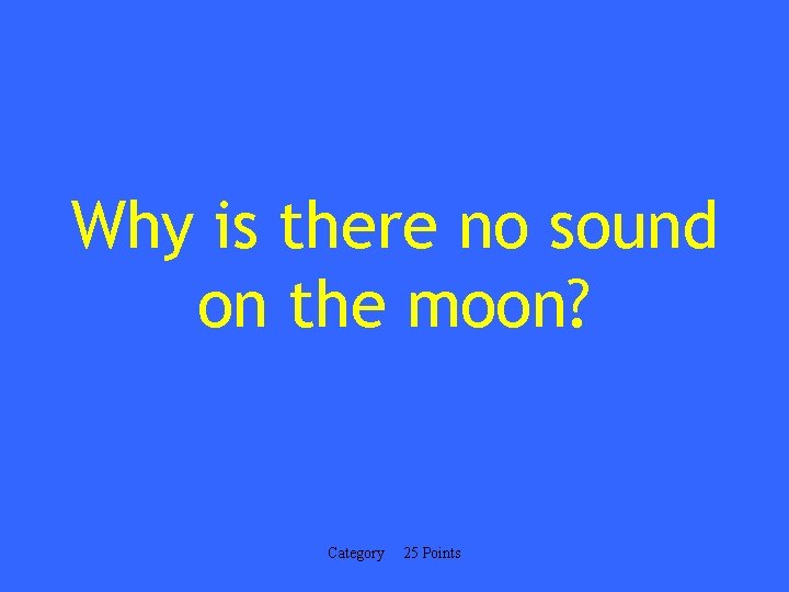 Why is there no sound on the moon? Category 25 Points 