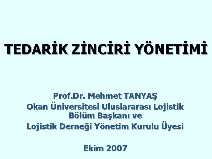 TEDARİK ZİNCİRİ YÖNETİMİ Prof. Dr. Mehmet TANYAŞ Okan Üniversitesi Uluslararası Lojistik Bölüm Başkanı ve