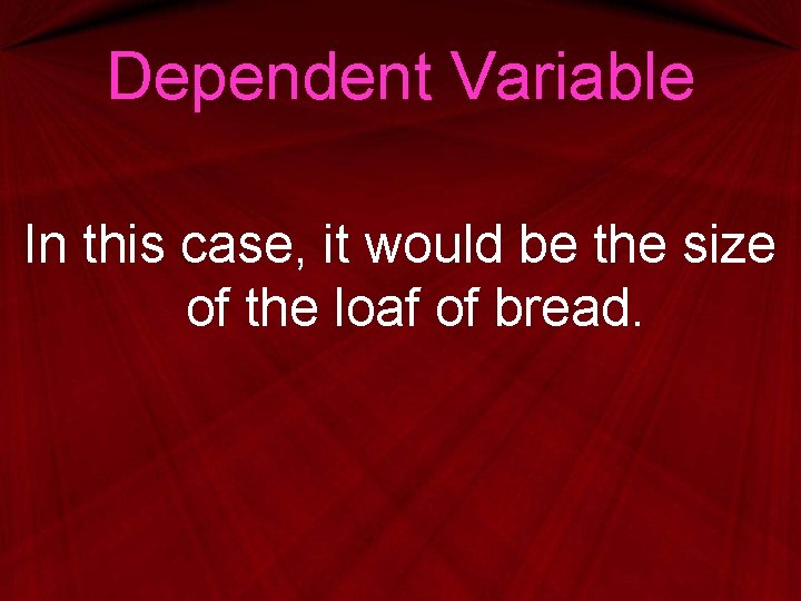 Dependent Variable In this case, it would be the size of the loaf of Dependent Variable In this case, it would be the size of the loaf of