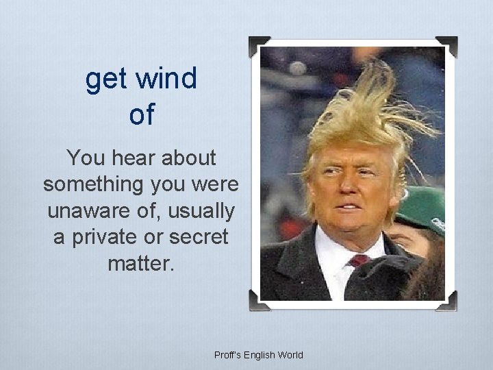 get wind of You hear about something you were unaware of, usually a private get wind of You hear about something you were unaware of, usually a private