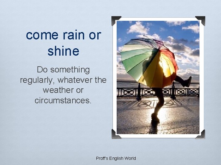 come rain or shine Do something regularly, whatever the weather or circumstances. Proff’s English come rain or shine Do something regularly, whatever the weather or circumstances. Proff’s English