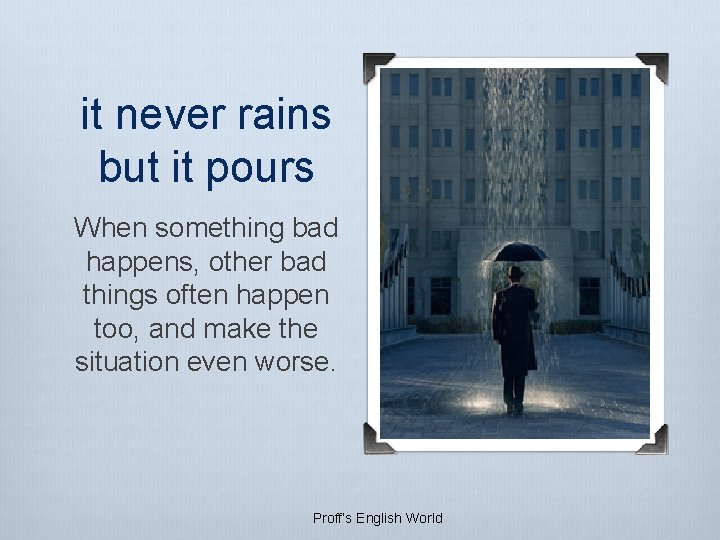 it never rains but it pours When something bad happens, other bad things often it never rains but it pours When something bad happens, other bad things often