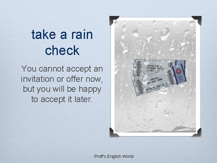 take a rain check You cannot accept an invitation or offer now, but you take a rain check You cannot accept an invitation or offer now, but you
