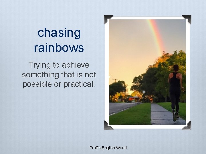 chasing rainbows Trying to achieve something that is not possible or practical. Proff’s English chasing rainbows Trying to achieve something that is not possible or practical. Proff’s English