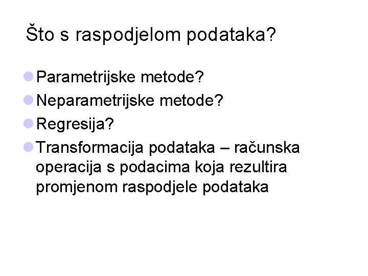 Što s raspodjelom podataka? l Parametrijske metode? l Neparametrijske metode? l Regresija? l Transformacija