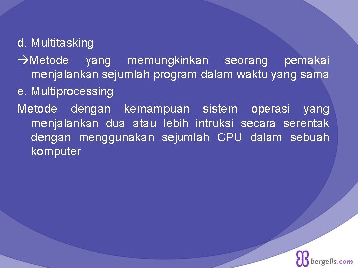 d. Multitasking Metode yang memungkinkan seorang pemakai menjalankan sejumlah program dalam waktu yang sama