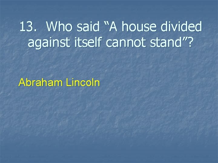 13. Who said “A house divided against itself cannot stand”? Abraham Lincoln 