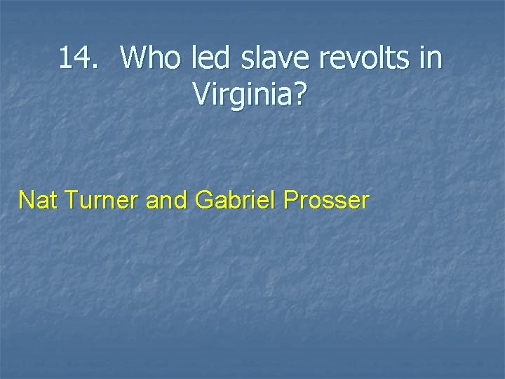 14. Who led slave revolts in Virginia? Nat Turner and Gabriel Prosser 