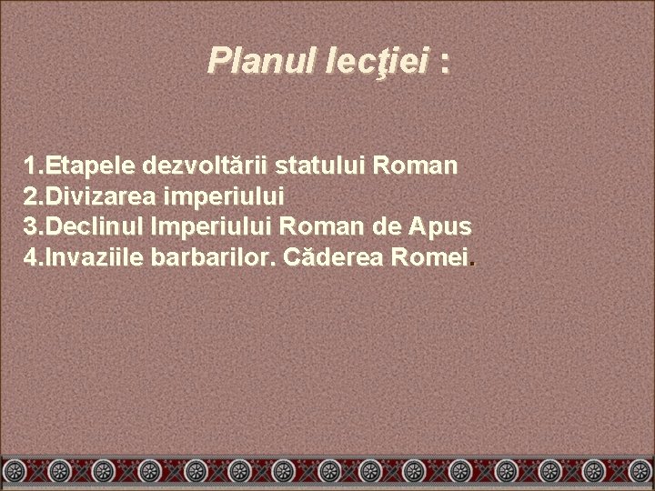 Planul lecţiei : 1. Etapele dezvoltării statului Roman 2. Divizarea imperiului 3. Declinul Imperiului