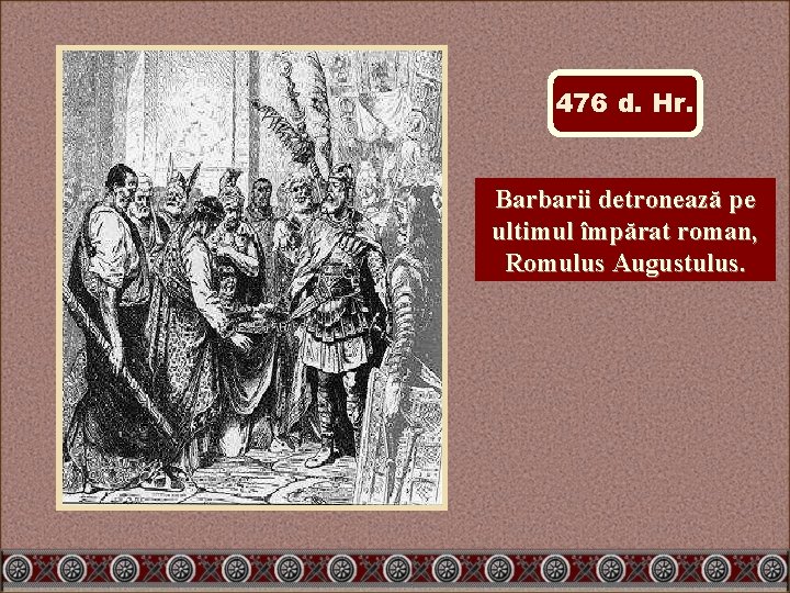 476 d. Hr. Barbarii detronează pe ultimul împărat roman, Romulus Augustulus. 