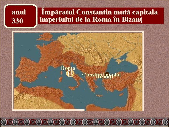 anul 330 Împăratul Constantin mută capitala imperiului de la Roma în Bizanţ Roma Constantinoplol