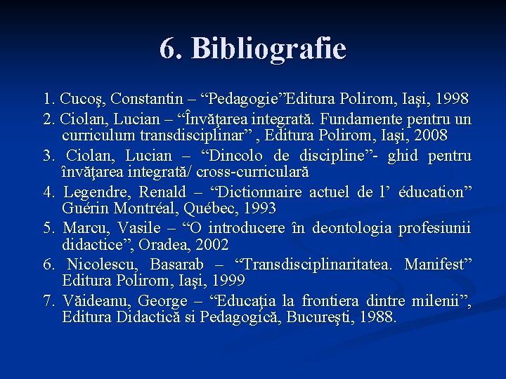 6. Bibliografie 1. Cucoş, Constantin – “Pedagogie”Editura Polirom, Iaşi, 1998 2. Ciolan, Lucian –