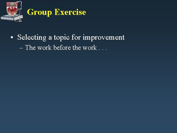 Group Exercise • Selecting a topic for improvement – The work before the work. Group Exercise • Selecting a topic for improvement – The work before the work.