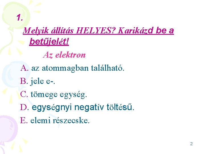 1. Melyik állítás HELYES? Karikázd be a betűjelét! Az elektron A. az atommagban található.