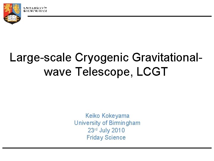 Large-scale Cryogenic Gravitationalwave Telescope, LCGT Keiko Kokeyama University of Birmingham 23 rd July 2010