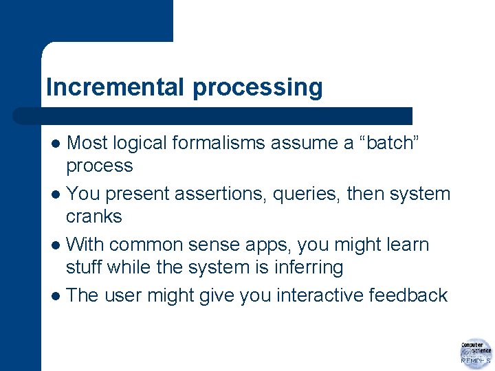 Incremental processing Most logical formalisms assume a “batch” process l You present assertions, queries,