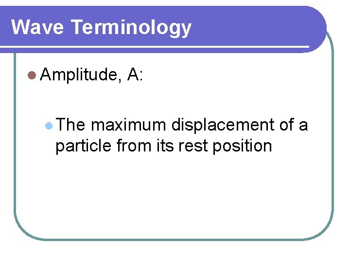 Wave Terminology l Amplitude, l The A: maximum displacement of a particle from its