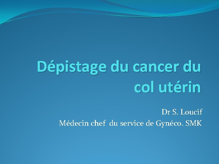 Dépistage du cancer du col utérin Dr S. Loucif Médecin chef du service de