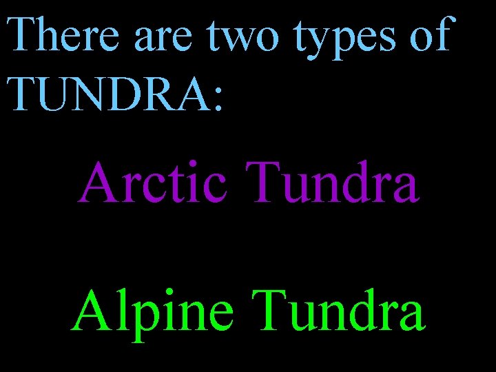 There are two types of TUNDRA: Arctic Tundra Alpine Tundra 
