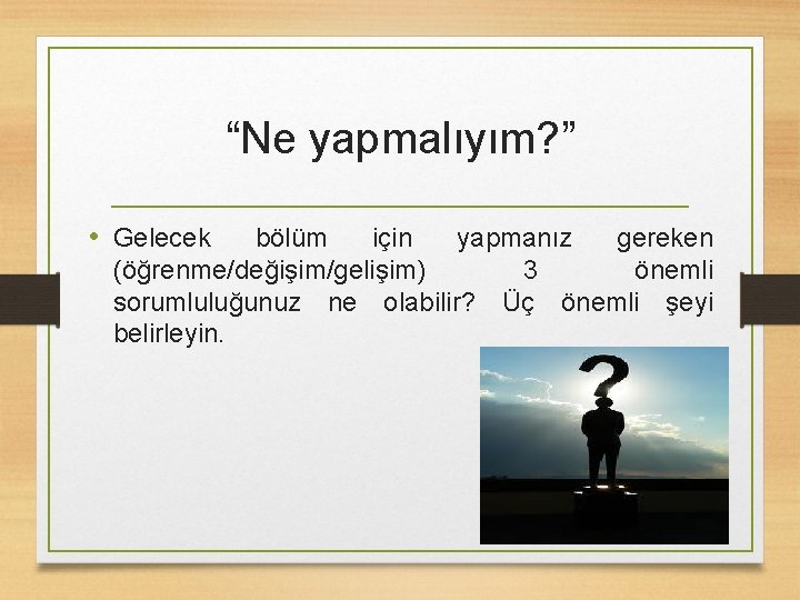 “Ne yapmalıyım? ” • Gelecek bölüm için yapmanız gereken (öğrenme/değişim/gelişim) 3 önemli sorumluluğunuz ne