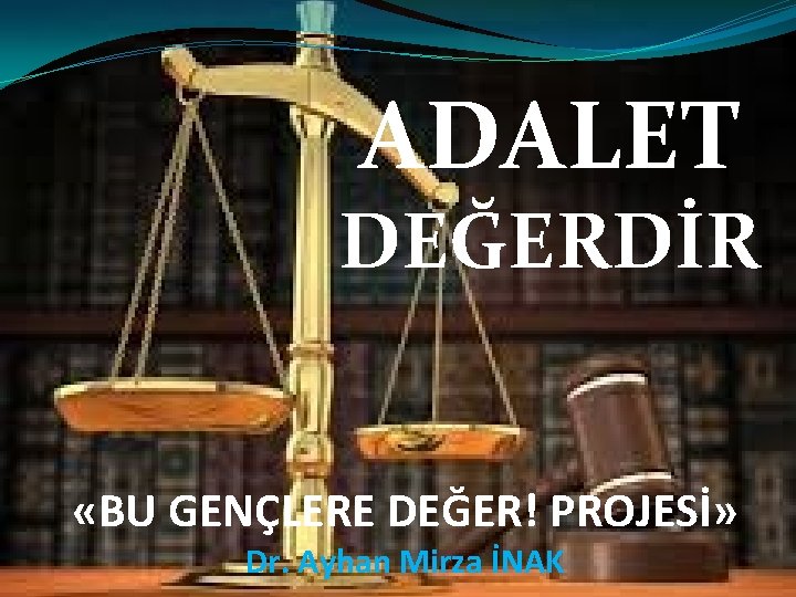 ADALET DEĞERDİR «BU GENÇLERE DEĞER! PROJESİ» Dr. Ayhan Mirza İNAK 