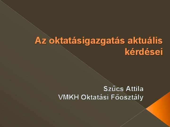Az oktatásigazgatás aktuális kérdései Szűcs Attila VMKH Oktatási Főosztály 