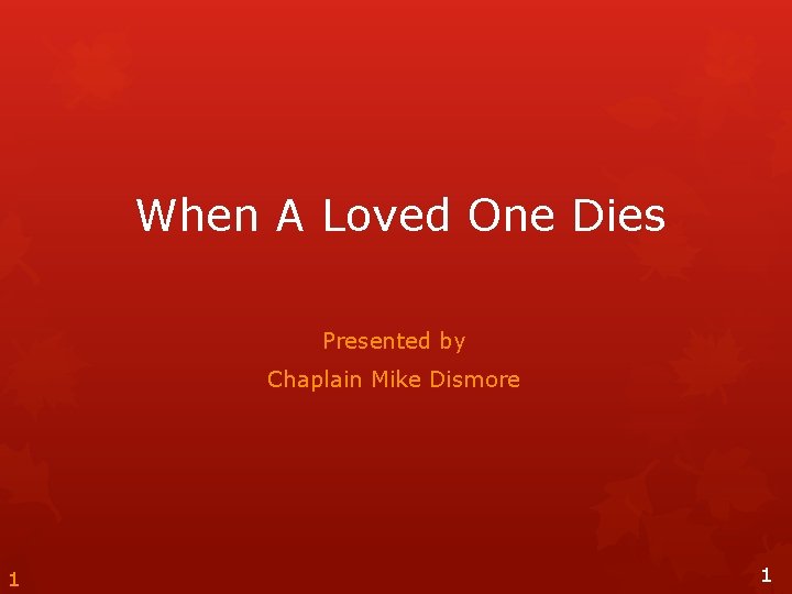 When A Loved One Dies Presented by Chaplain Mike Dismore 1 1 