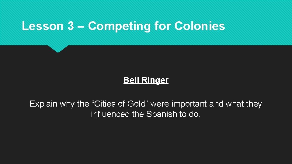 Lesson 3 – Competing for Colonies Bell Ringer Explain why the “Cities of Gold”