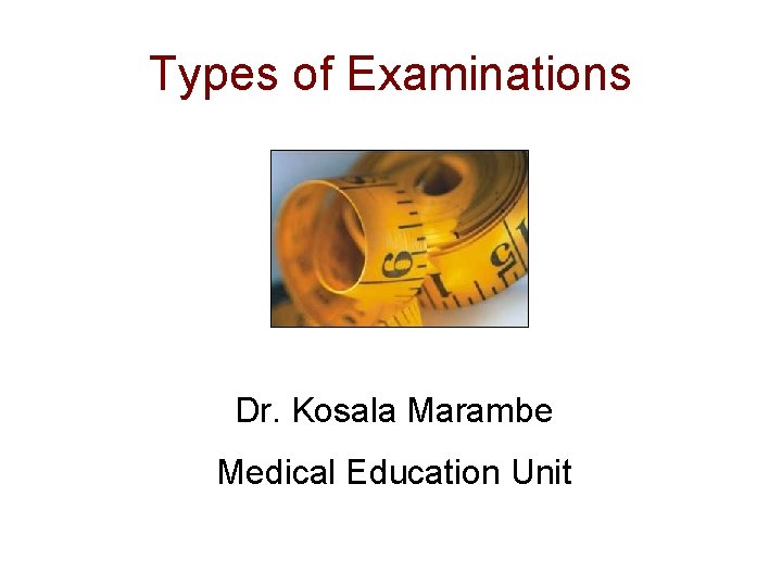 Types of Examinations Dr. Kosala Marambe Medical Education Unit 