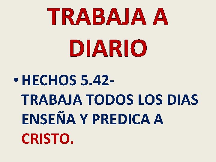 TRABAJA A DIARIO • HECHOS 5. 42 TRABAJA TODOS LOS DIAS ENSEÑA Y PREDICA