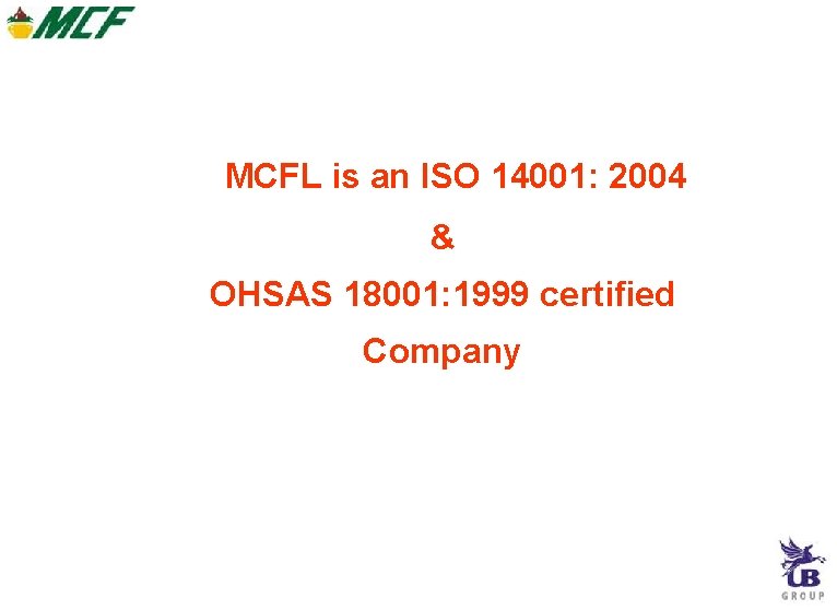 MCFL is an ISO 14001: 2004 & OHSAS 18001: 1999 certified Company MCFL is an ISO 14001: 2004 & OHSAS 18001: 1999 certified Company