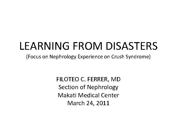 LEARNING FROM DISASTERS (Focus on Nephrology Experience on Crush Syndrome) FILOTEO C. FERRER, MD