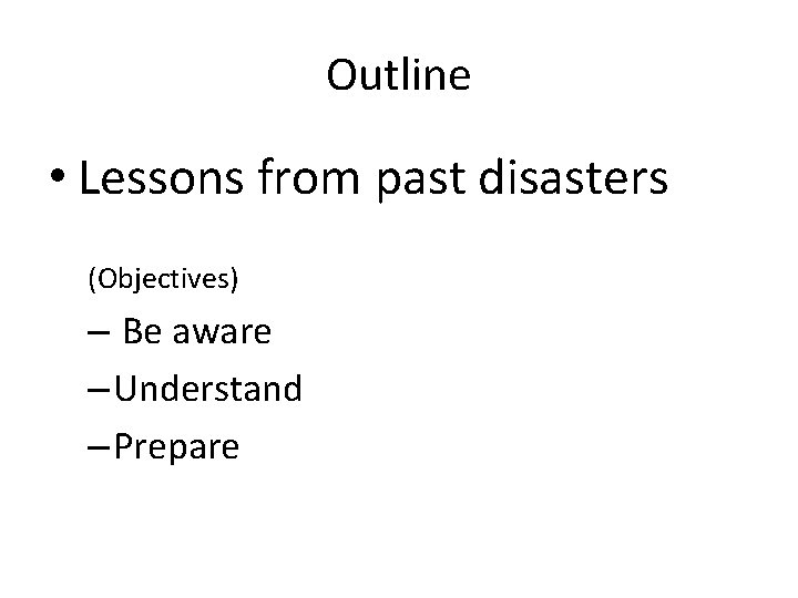 Outline • Lessons from past disasters (Objectives) – Be aware – Understand – Prepare