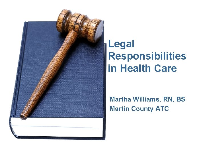 Legal Responsibilities in Health Care Martha Williams, RN, BS Martin County ATC 