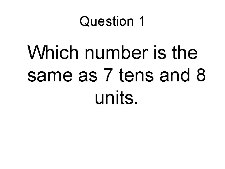 Question 1 Which number is the same as 7 tens and 8 units. 